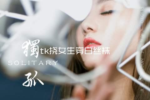 tk挠女生穿白丝袜